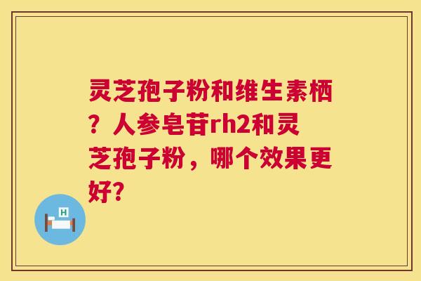 灵芝孢子粉和维生素栖?人参皂苷rh2和灵芝孢子粉,哪个效果更好? 第1张 灵芝孢子粉和维生素栖?人参皂苷rh2和灵芝孢子粉,哪个效果更好? 第1张