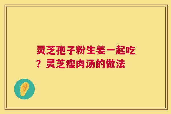 灵芝孢子粉生姜一起吃?灵芝瘦肉汤的做法 第1张 灵芝孢子粉生姜一起吃?灵芝瘦肉汤的做法 第1张