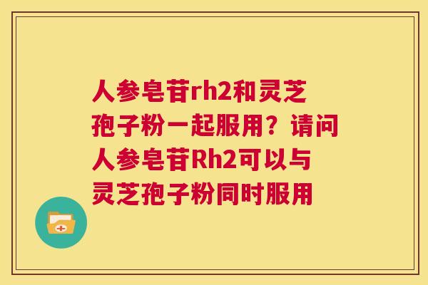 人参皂苷rh2和灵芝孢子粉一起服用？请问人参皂苷Rh2可以与灵芝孢子粉同时服用  第1张