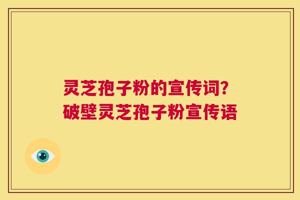 灵芝孢子粉的宣传词?破壁灵芝孢子粉宣传语 第1张 灵芝孢子粉的宣传词?破壁灵芝孢子粉宣传语 第1张