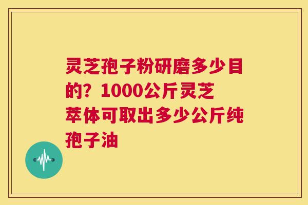 灵芝孢子粉研磨多少目的?1000公斤灵芝萃体可取出多少公斤纯孢子油 第1张 灵芝孢子粉研磨多少目的?1000公斤灵芝萃体可取出多少公斤纯孢子油 第1张