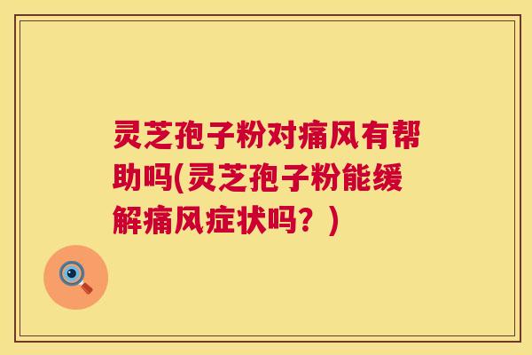 灵芝孢子粉对痛风有帮助吗(灵芝孢子粉能缓解痛风症状吗?) 第1张 灵芝孢子粉对痛风有帮助吗(灵芝孢子粉能缓解痛风症状吗?) 第1张