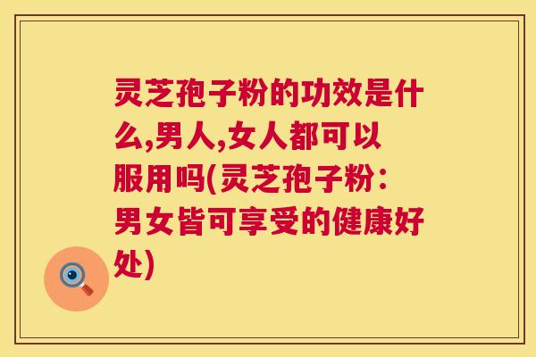 灵芝孢子粉的功效是什么,男人,女人都可以服用吗(灵芝孢子粉:男女皆可享受的健康好处) 第1张 灵芝孢子粉的功效是什么,男人,女人都可以服用吗(灵芝孢子粉:男女皆可享受的健康好处) 第1张