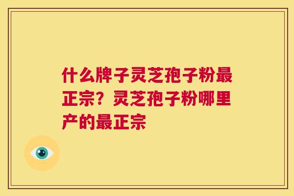 什么牌子灵芝孢子粉最正宗？灵芝孢子粉哪里产的最正宗  第1张