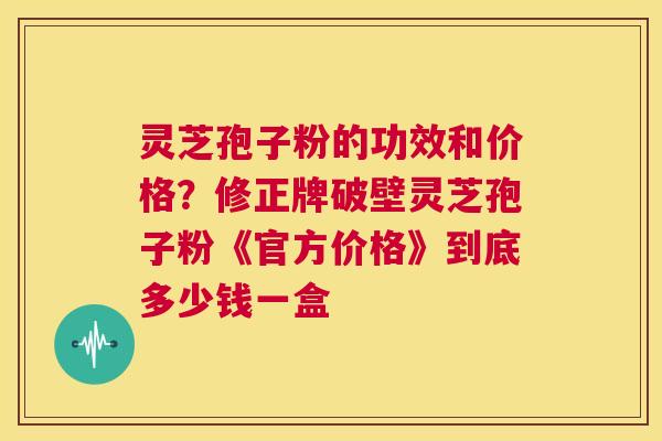 灵芝孢子粉的功效和价格?修正牌破壁灵芝孢子粉《官方价格》到底多少钱一盒 第1张 灵芝孢子粉的功效和价格?修正牌破壁灵芝孢子粉《官方价格》到底多少钱一盒 第1张