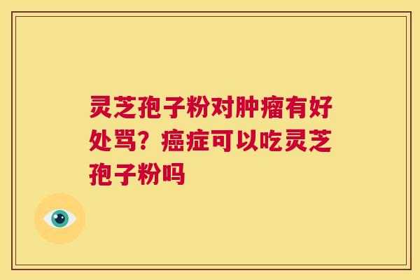 灵芝孢子粉对肿瘤有好处骂?癌症可以吃灵芝孢子粉吗 第1张 灵芝孢子粉对肿瘤有好处骂?癌症可以吃灵芝孢子粉吗 第1张