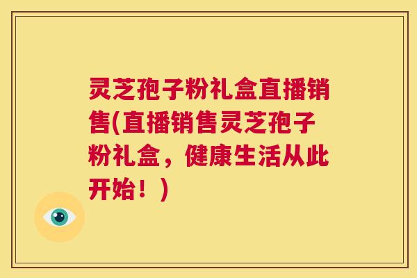 灵芝孢子粉礼盒直播销售(直播销售灵芝孢子粉礼盒,健康生活从此开始!) 第1张 灵芝孢子粉礼盒直播销售(直播销售灵芝孢子粉礼盒,健康生活从此开始!) 第1张