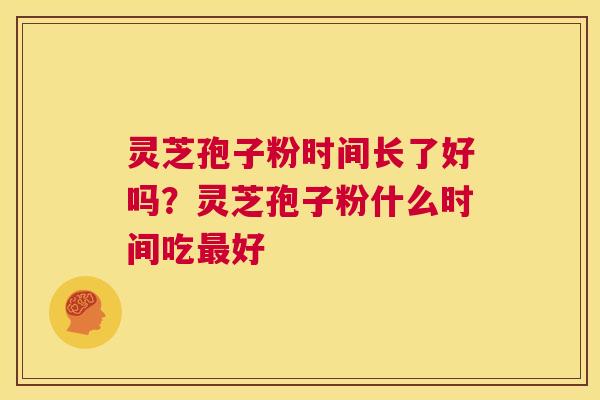 灵芝孢子粉时间长了好吗？灵芝孢子粉什么时间吃最好  第1张