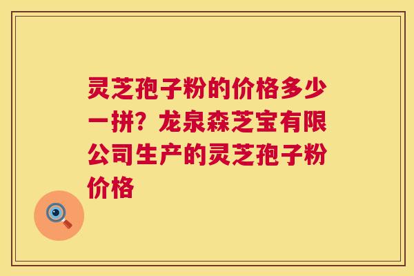 灵芝孢子粉的价格多少一拼?龙泉森芝宝有限公司生产的灵芝孢子粉价格 第1张 灵芝孢子粉的价格多少一拼?龙泉森芝宝有限公司生产的灵芝孢子粉价格 第1张