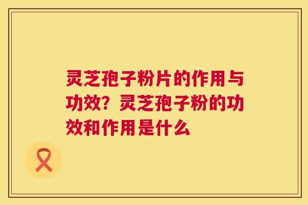 灵芝孢子粉片的作用与功效?灵芝孢子粉的功效和作用是什么 第1张 灵芝孢子粉片的作用与功效?灵芝孢子粉的功效和作用是什么 第1张