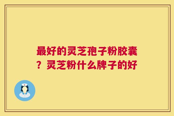 最好的灵芝孢子粉胶囊?灵芝粉什么牌子的好 第1张 最好的灵芝孢子粉胶囊?灵芝粉什么牌子的好 第1张