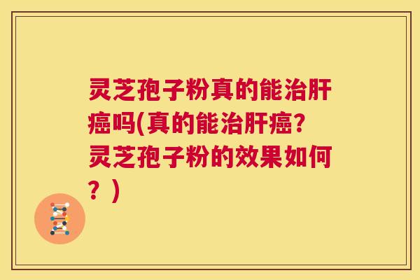 灵芝孢子粉真的能治肝癌吗(真的能治肝癌？灵芝孢子粉的效果如何？)  第1张