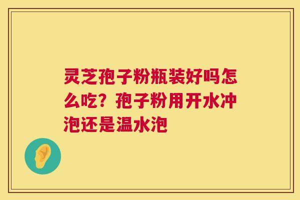 灵芝孢子粉瓶装好吗怎么吃？孢子粉用开水冲泡还是温水泡  第1张