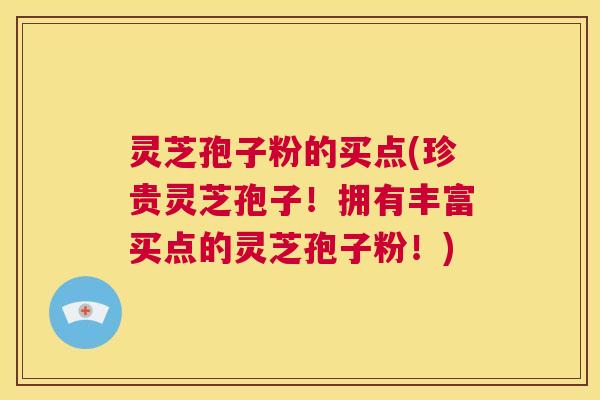 灵芝孢子粉的买点(珍贵灵芝孢子!拥有丰富买点的灵芝孢子粉!) 第1张 灵芝孢子粉的买点(珍贵灵芝孢子!拥有丰富买点的灵芝孢子粉!) 第1张