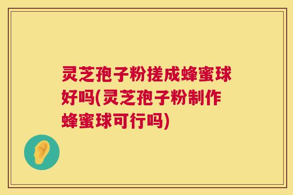 灵芝孢子粉搓成蜂蜜球好吗(灵芝孢子粉制作蜂蜜球可行吗) 第1张 灵芝孢子粉搓成蜂蜜球好吗(灵芝孢子粉制作蜂蜜球可行吗) 第1张