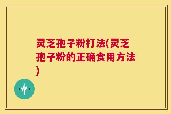 灵芝孢子粉打法(灵芝孢子粉的正确食用方法) 第1张 灵芝孢子粉打法(灵芝孢子粉的正确食用方法) 第1张