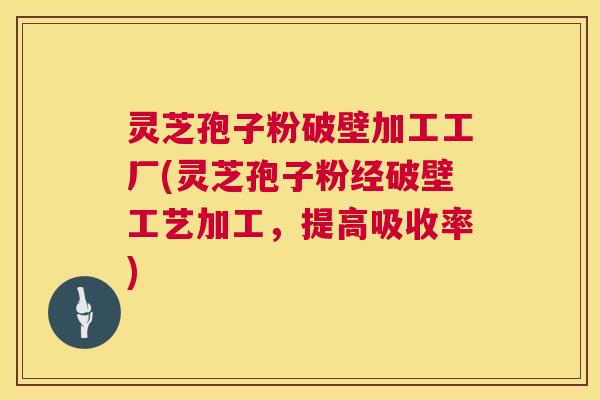 灵芝孢子粉破壁加工工厂(灵芝孢子粉经破壁工艺加工,提高吸收率) 第1张 灵芝孢子粉破壁加工工厂(灵芝孢子粉经破壁工艺加工,提高吸收率) 第1张