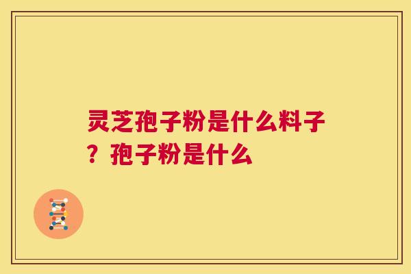 灵芝孢子粉是什么料子?孢子粉是什么 第1张 灵芝孢子粉是什么料子?孢子粉是什么 第1张
