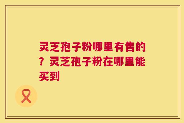 灵芝孢子粉哪里有售的？灵芝孢子粉在哪里能买到  第1张
