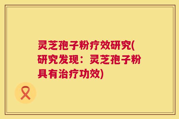 灵芝孢子粉疗效研究(研究发现:灵芝孢子粉具有治疗功效) 第1张 灵芝孢子粉疗效研究(研究发现:灵芝孢子粉具有治疗功效) 第1张