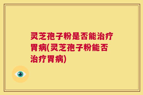 灵芝孢子粉是否能治疗胃病(灵芝孢子粉能否治疗胃病)  第1张