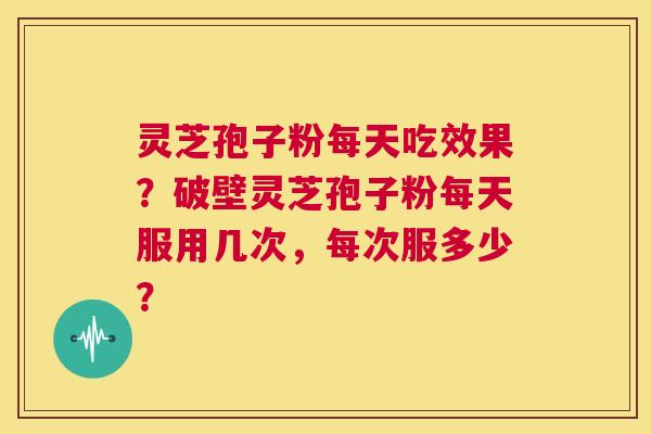 灵芝孢子粉每天吃效果?破壁灵芝孢子粉每天服用几次,每次服多少? 第1张 灵芝孢子粉每天吃效果?破壁灵芝孢子粉每天服用几次,每次服多少? 第1张