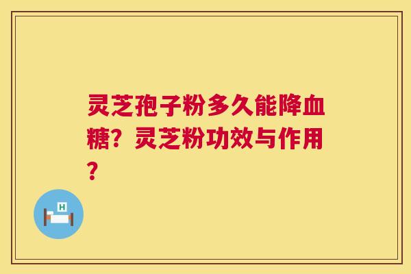 灵芝孢子粉多久能降血糖？灵芝粉功效与作用？  第1张