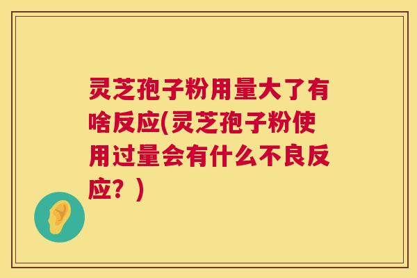 灵芝孢子粉用量大了有啥反应(灵芝孢子粉使用过量会有什么不良反应?) 第1张 灵芝孢子粉用量大了有啥反应(灵芝孢子粉使用过量会有什么不良反应?) 第1张