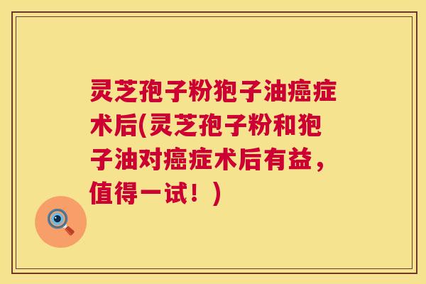 灵芝孢子粉狍子油癌症术后(灵芝孢子粉和狍子油对癌症术后有益，值得一试！)  第1张
