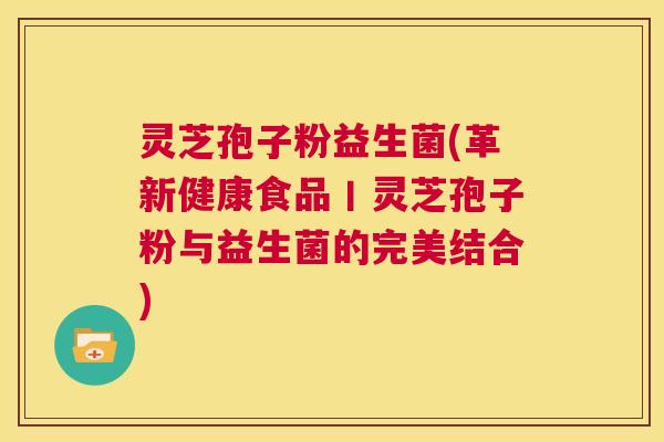 灵芝孢子粉益生菌(革新健康食品丨灵芝孢子粉与益生菌的完美结合) 第1张 灵芝孢子粉益生菌(革新健康食品丨灵芝孢子粉与益生菌的完美结合) 第1张