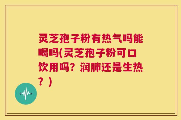 灵芝孢子粉有热气吗能喝吗(灵芝孢子粉可口饮用吗?润肺还是生热?) 第1张 灵芝孢子粉有热气吗能喝吗(灵芝孢子粉可口饮用吗?润肺还是生热?) 第1张