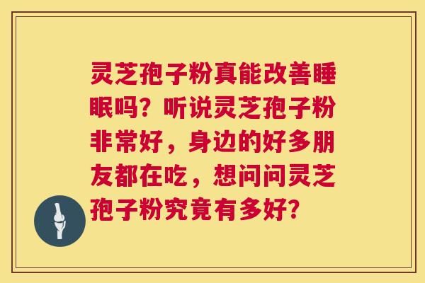 灵芝孢子粉真能改善睡眠吗?听说灵芝孢子粉非常好,身边的好多朋友都在吃,想问问灵芝孢子粉究竟有多好? 第1张 灵芝孢子粉真能改善睡眠吗?听说灵芝孢子粉非常好,身边的好多朋友都在吃,想问问灵芝孢子粉究竟有多好? 第1张