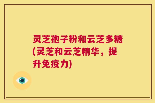 灵芝孢子粉和云芝多糖(灵芝和云芝精华,提升免疫力) 第1张 灵芝孢子粉和云芝多糖(灵芝和云芝精华,提升免疫力) 第1张