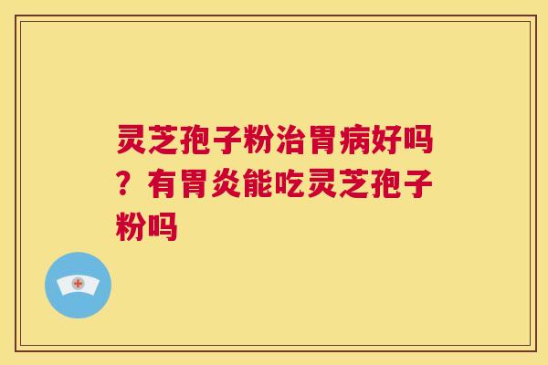 灵芝孢子粉治胃病好吗?有胃炎能吃灵芝孢子粉吗 第1张 灵芝孢子粉治胃病好吗?有胃炎能吃灵芝孢子粉吗 第1张