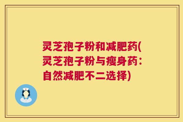 灵芝孢子粉和减肥药(灵芝孢子粉与瘦身药:自然减肥不二选择) 第1张 灵芝孢子粉和减肥药(灵芝孢子粉与瘦身药:自然减肥不二选择) 第1张