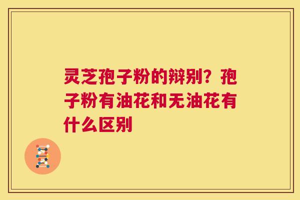 灵芝孢子粉的辩别?孢子粉有油花和无油花有什么区别 第1张 灵芝孢子粉的辩别?孢子粉有油花和无油花有什么区别 第1张