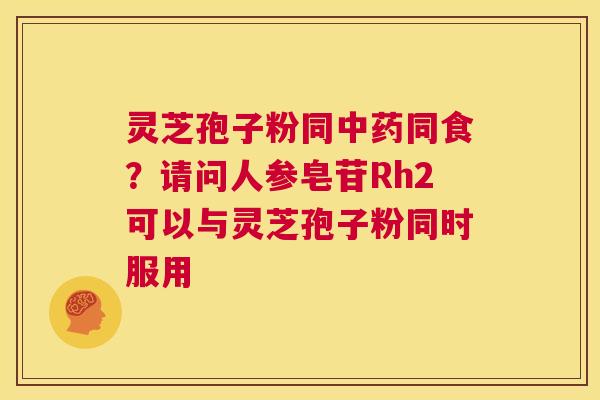灵芝孢子粉同中药同食?请问人参皂苷Rh2可以与灵芝孢子粉同时服用 第1张 灵芝孢子粉同中药同食?请问人参皂苷Rh2可以与灵芝孢子粉同时服用 第1张