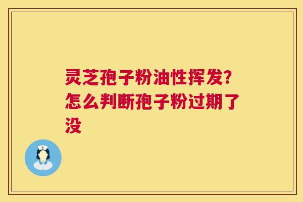 灵芝孢子粉油性挥发?怎么判断孢子粉过期了没 第1张 灵芝孢子粉油性挥发?怎么判断孢子粉过期了没 第1张