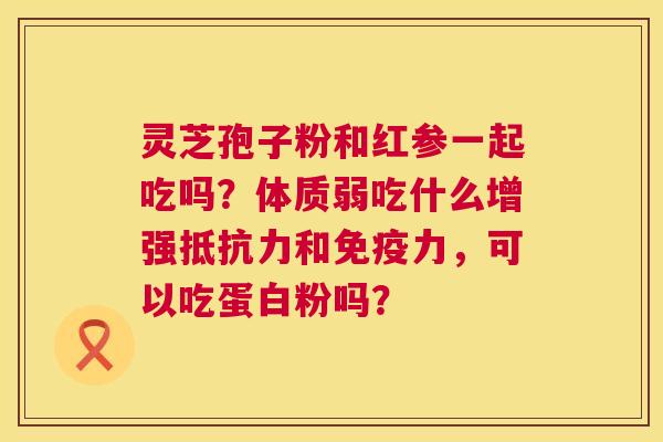 灵芝孢子粉和红参一起吃吗?体质弱吃什么增强抵抗力和免疫力,可以吃蛋白粉吗? 第1张 灵芝孢子粉和红参一起吃吗?体质弱吃什么增强抵抗力和免疫力,可以吃蛋白粉吗? 第1张