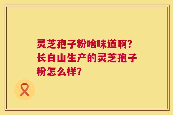 灵芝孢子粉啥味道啊?长白山生产的灵芝孢子粉怎么样? 第1张 灵芝孢子粉啥味道啊?长白山生产的灵芝孢子粉怎么样? 第1张
