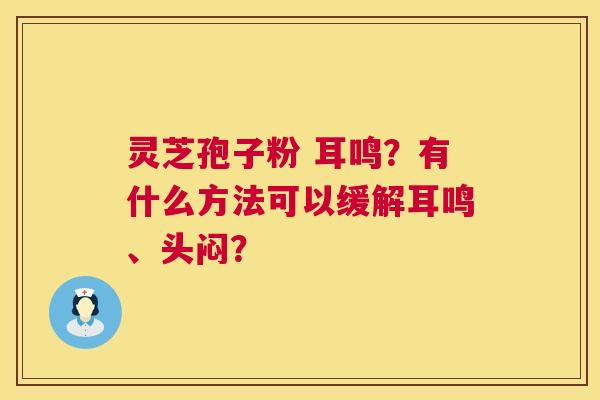 灵芝孢子粉 耳鸣?有什么方法可以缓解耳鸣、头闷? 第1张 灵芝孢子粉 耳鸣?有什么方法可以缓解耳鸣、头闷? 第1张