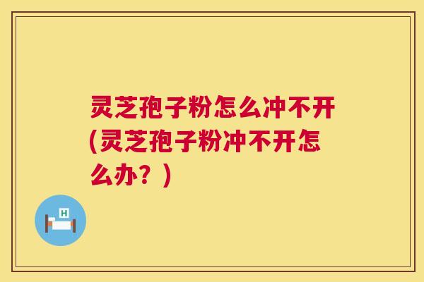灵芝孢子粉怎么冲不开(灵芝孢子粉冲不开怎么办?) 第1张 灵芝孢子粉怎么冲不开(灵芝孢子粉冲不开怎么办?) 第1张
