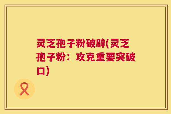 灵芝孢子粉破辟(灵芝孢子粉：攻克重要突破口)  第1张
