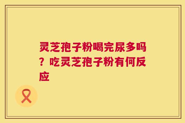 灵芝孢子粉喝完尿多吗?吃灵芝孢子粉有何反应 第1张 灵芝孢子粉喝完尿多吗?吃灵芝孢子粉有何反应 第1张