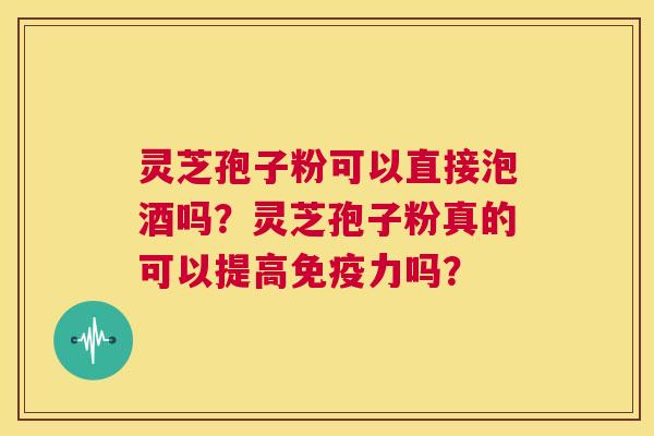 灵芝孢子粉可以直接泡酒吗？灵芝孢子粉真的可以提高免疫力吗？  第1张
