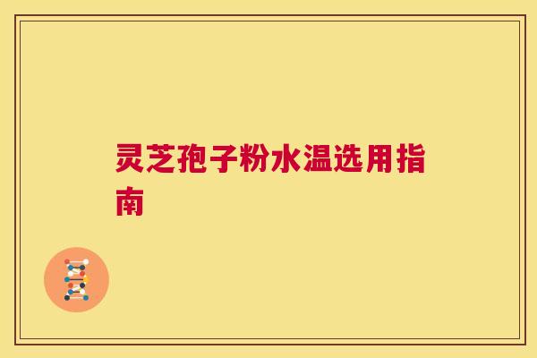 灵芝孢子粉水温选用指南 第1张 灵芝孢子粉水温选用指南 第1张