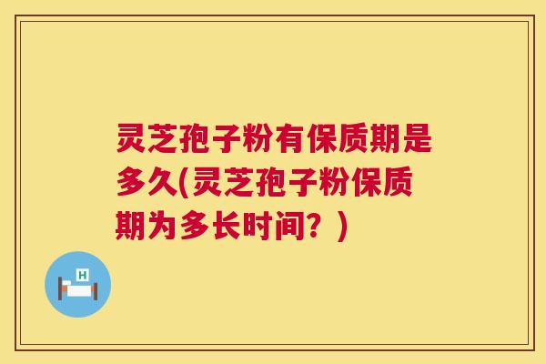 灵芝孢子粉有保质期是多久(灵芝孢子粉保质期为多长时间?) 第1张 灵芝孢子粉有保质期是多久(灵芝孢子粉保质期为多长时间?) 第1张