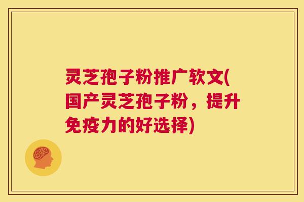 灵芝孢子粉推广软文(国产灵芝孢子粉，提升免疫力的好选择)  第1张