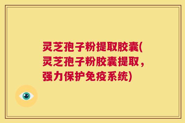 灵芝孢子粉提取胶囊(灵芝孢子粉胶囊提取,强力保护免疫系统) 第1张 灵芝孢子粉提取胶囊(灵芝孢子粉胶囊提取,强力保护免疫系统) 第1张