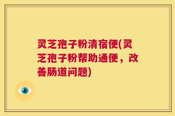灵芝孢子粉清宿便(灵芝孢子粉帮助通便,改善肠道问题) 第1张 灵芝孢子粉清宿便(灵芝孢子粉帮助通便,改善肠道问题) 第1张